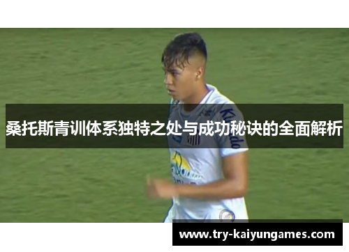 桑托斯青训体系独特之处与成功秘诀的全面解析 桑托斯青训体系独特之处与成功秘诀的全面解析