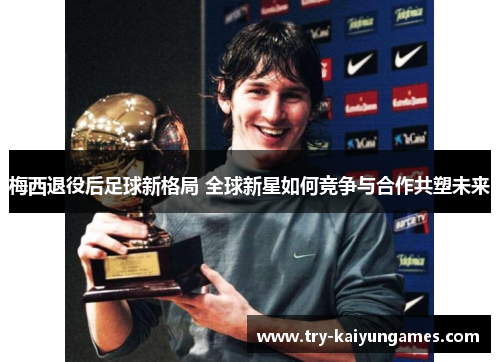 梅西退役后足球新格局 全球新星如何竞争与合作共塑未来 梅西退役后足球新格局 全球新星如何竞争与合作共塑未来