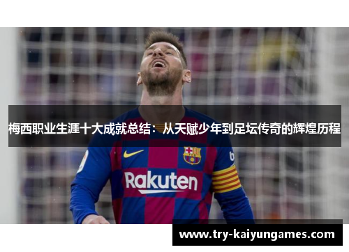 梅西职业生涯十大成就总结:从天赋少年到足坛传奇的辉煌历程 梅西职业生涯十大成就总结:从天赋少年到足坛传奇的辉煌历程