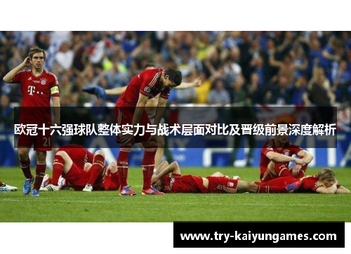 欧冠十六强球队整体实力与战术层面对比及晋级前景深度解析 欧冠十六强球队整体实力与战术层面对比及晋级前景深度解析