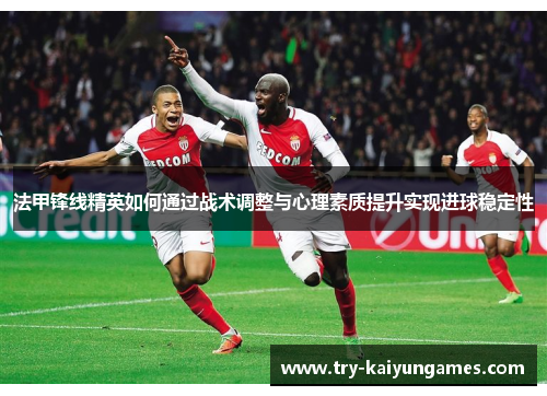 法甲锋线精英如何通过战术调整与心理素质提升实现进球稳定性 法甲锋线精英如何通过战术调整与心理素质提升实现进球稳定性