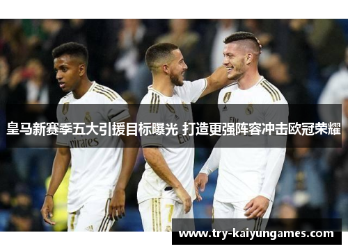 皇马新赛季五大引援目标曝光 打造更强阵容冲击欧冠荣耀