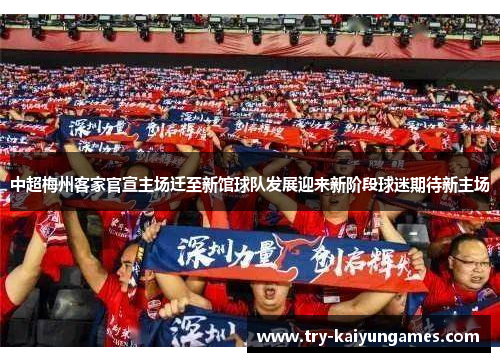 中超梅州客家官宣主场迁至新馆球队发展迎来新阶段球迷期待新主场