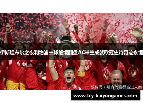伊斯坦布尔之夜利物浦三球绝境翻盘AC米兰成就欧冠史诗奇迹永恒