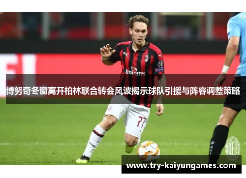 博努奇冬窗离开柏林联合转会风波揭示球队引援与阵容调整策略