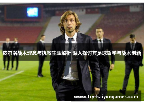 皮尔洛战术理念与执教生涯解析 深入探讨其足球哲学与战术创新
