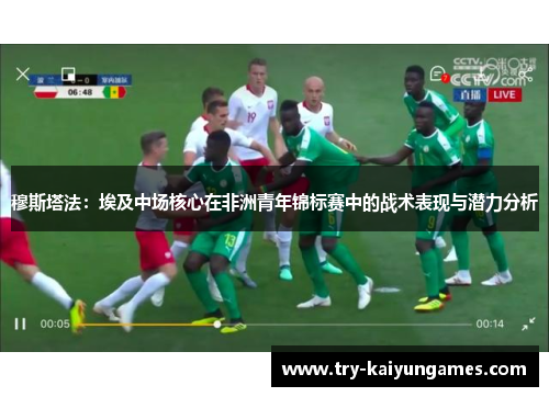 穆斯塔法：埃及中场核心在非洲青年锦标赛中的战术表现与潜力分析