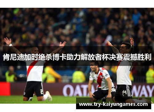 肯尼迪加时绝杀博卡助力解放者杯决赛震撼胜利