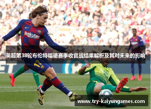 英超第38轮布伦特福德赛季收官战结果解析及其对未来的影响