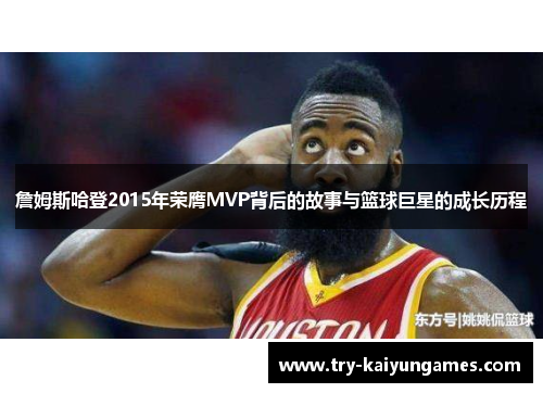 詹姆斯哈登2015年荣膺MVP背后的故事与篮球巨星的成长历程 詹姆斯哈登2015年荣膺MVP背后的故事与篮球巨星的成长历程