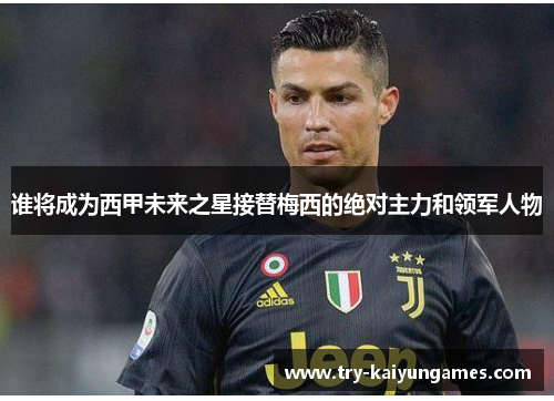 谁将成为西甲未来之星接替梅西的绝对主力和领军人物 谁将成为西甲未来之星接替梅西的绝对主力和领军人物