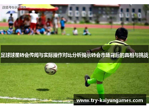 足球球星转会传闻与实际操作对比分析揭示转会市场背后的真相与挑战 足球球星转会传闻与实际操作对比分析揭示转会市场背后的真相与挑战