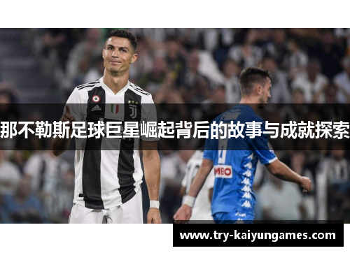 那不勒斯足球巨星崛起背后的故事与成就探索 那不勒斯足球巨星崛起背后的故事与成就探索