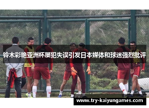 铃木彩艳亚洲杯屡犯失误引发日本媒体和球迷强烈批评 铃木彩艳亚洲杯屡犯失误引发日本媒体和球迷强烈批评