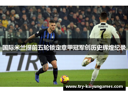 国际米兰提前五轮锁定意甲冠军创历史辉煌纪录 国际米兰提前五轮锁定意甲冠军创历史辉煌纪录