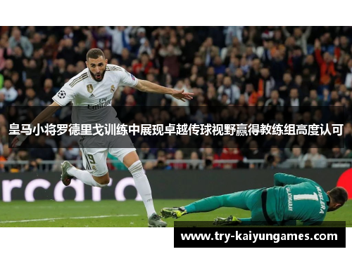 皇马小将罗德里戈训练中展现卓越传球视野赢得教练组高度认可 皇马小将罗德里戈训练中展现卓越传球视野赢得教练组高度认可