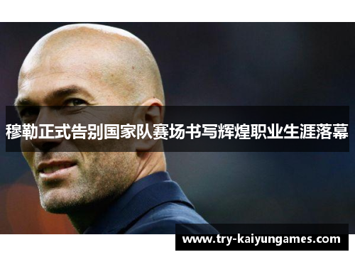 穆勒正式告别国家队赛场书写辉煌职业生涯落幕 穆勒正式告别国家队赛场书写辉煌职业生涯落幕